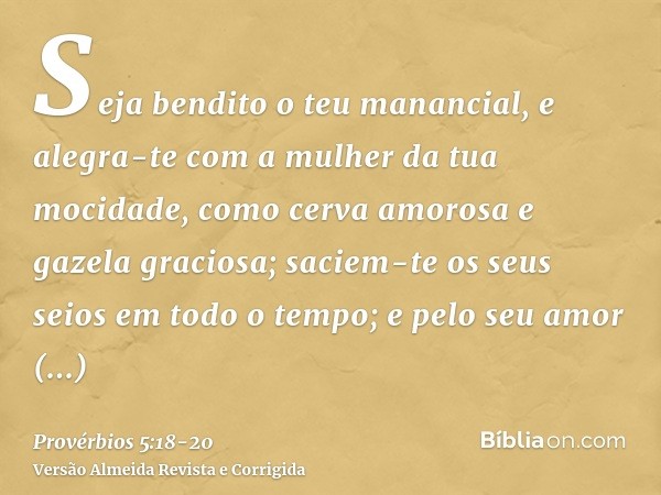 Seja bendito o teu manancial, e alegra-te com a mulher da tua mocidade,como cerva amorosa e gazela graciosa; saciem-te os seus seios em todo o tempo; e pelo seu