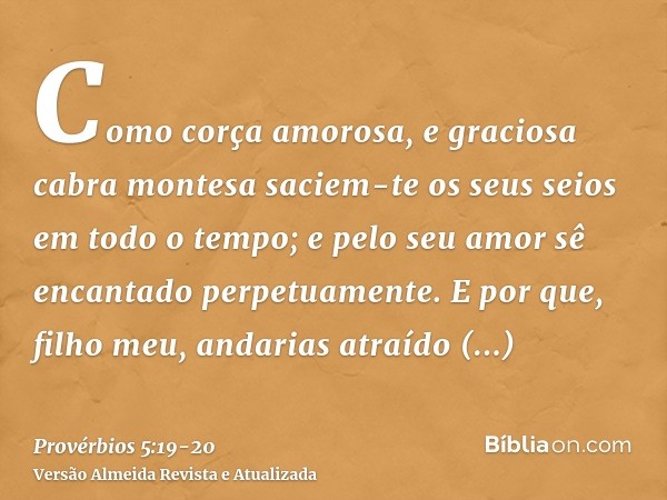 Como corça amorosa, e graciosa cabra montesa saciem-te os seus seios em todo o tempo; e pelo seu amor sê encantado perpetuamente.E por que, filho meu, andarias 