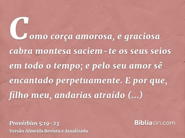 Como corça amorosa, e graciosa cabra montesa saciem-te os seus seios em todo o tempo; e pelo seu amor sê encantado perpetuamente.E por que, filho meu, andarias 