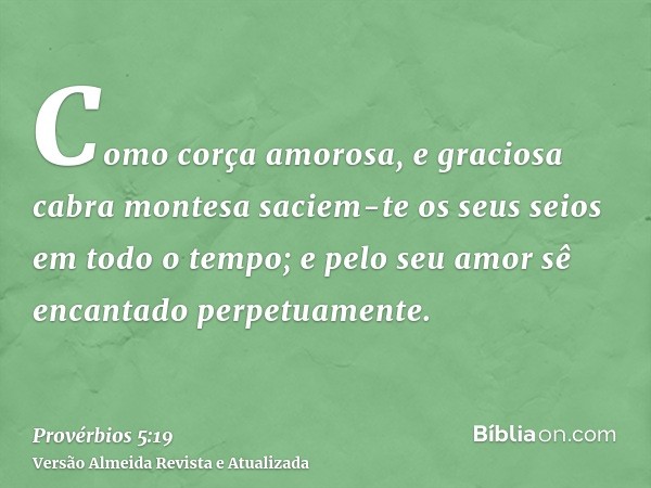 Como corça amorosa, e graciosa cabra montesa saciem-te os seus seios em todo o tempo; e pelo seu amor sê encantado perpetuamente.