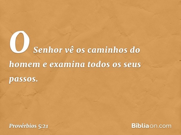 O Senhor vê os caminhos do homem
e examina todos os seus passos. -- Provérbios 5:21