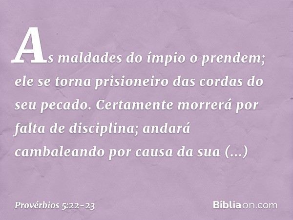 As maldades do ímpio o prendem;
ele se torna prisioneiro
das cordas do seu pecado. Certamente morrerá
por falta de disciplina;
andará cambaleando
por causa da s