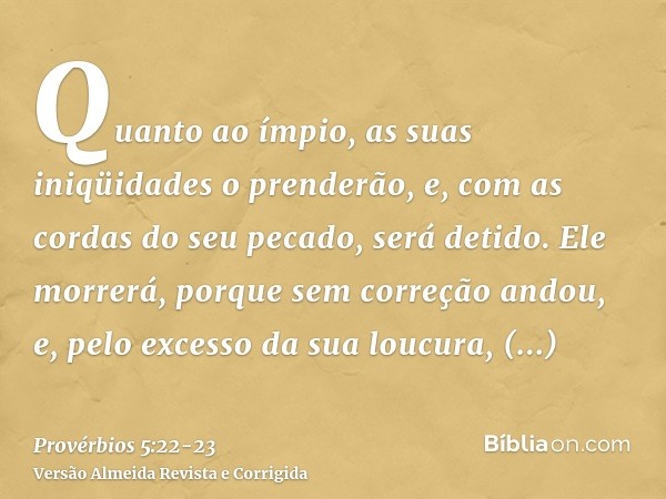 Quanto ao ímpio, as suas iniqüidades o prenderão, e, com as cordas do seu pecado, será detido.Ele morrerá, porque sem correção andou, e, pelo excesso da sua lou