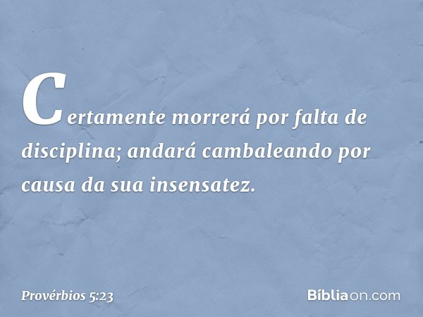 Certamente morrerá
por falta de disciplina;
andará cambaleando
por causa da sua insensatez. -- Provérbios 5:23