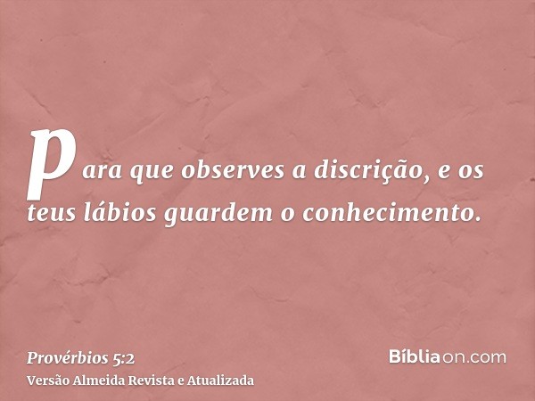 para que observes a discrição, e os teus lábios guardem o conhecimento.