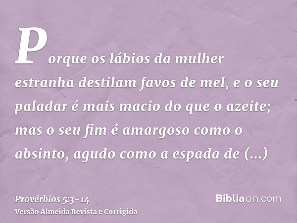 Porque os lábios da mulher estranha destilam favos de mel, e o seu paladar é mais macio do que o azeite;mas o seu fim é amargoso como o absinto, agudo como a es