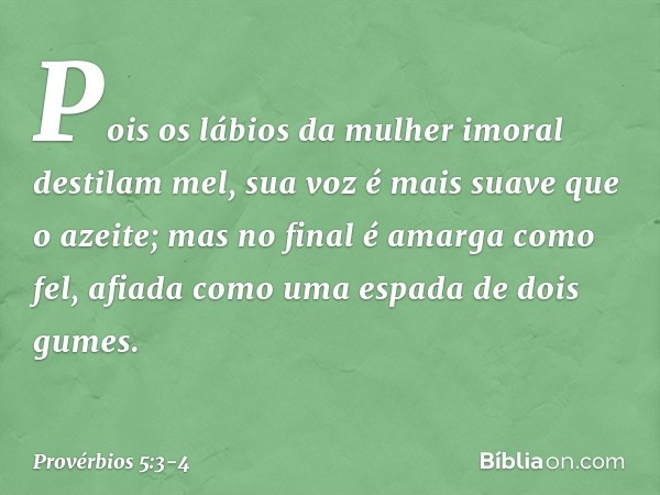 Pois os lábios da mulher imoral
destilam mel,
sua voz é mais suave que o azeite; mas no final é amarga como fel,
afiada como uma espada de dois gumes. -- Provér