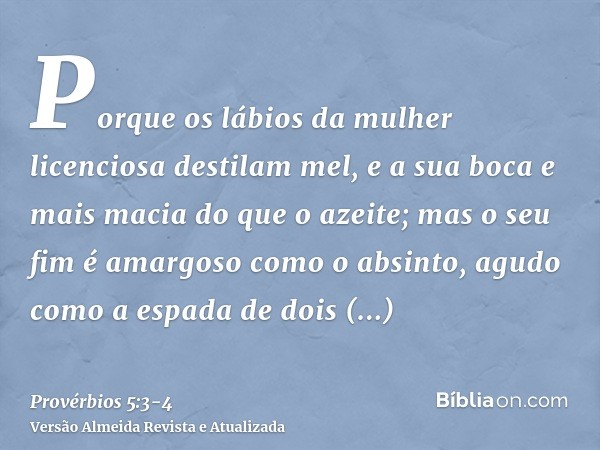 Porque os lábios da mulher licenciosa destilam mel, e a sua boca e mais macia do que o azeite;mas o seu fim é amargoso como o absinto, agudo como a espada de do