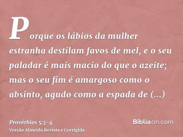 Porque os lábios da mulher estranha destilam favos de mel, e o seu paladar é mais macio do que o azeite;mas o seu fim é amargoso como o absinto, agudo como a es