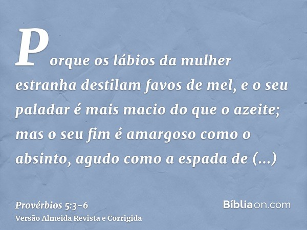 Porque os lábios da mulher estranha destilam favos de mel, e o seu paladar é mais macio do que o azeite;mas o seu fim é amargoso como o absinto, agudo como a es