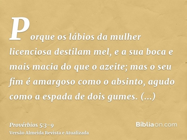 Porque os lábios da mulher licenciosa destilam mel, e a sua boca e mais macia do que o azeite;mas o seu fim é amargoso como o absinto, agudo como a espada de do