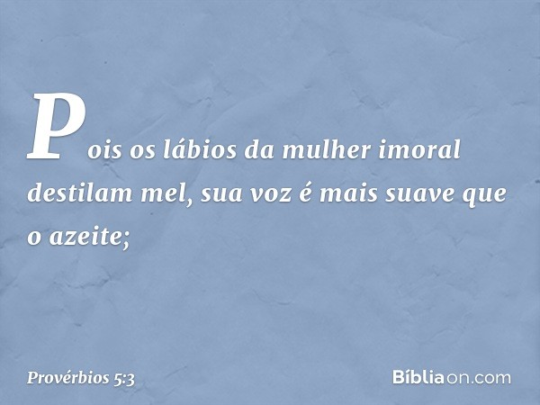 Pois os lábios da mulher imoral
destilam mel,
sua voz é mais suave que o azeite; -- Provérbios 5:3