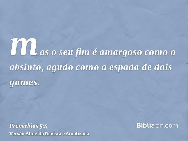 mas o seu fim é amargoso como o absinto, agudo como a espada de dois gumes.