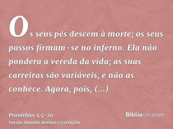 Os seus pés descem à morte; os seus passos firmam-se no inferno.Ela não pondera a vereda da vida; as suas carreiras são variáveis, e não as conhece.Agora, pois,