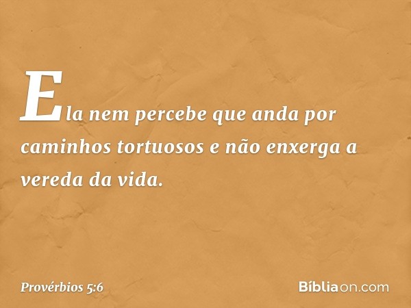 Ela nem percebe que anda
por caminhos tortuosos
e não enxerga a vereda da vida. -- Provérbios 5:6