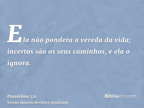 Ela não pondera a vereda da vida; incertos são os seus caminhos, e ela o ignora.