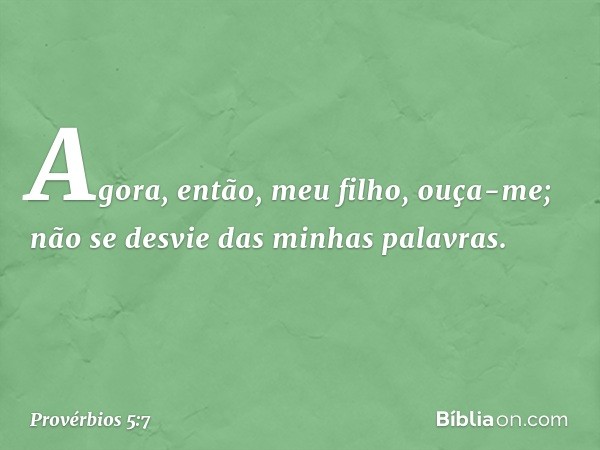 Agora, então, meu filho, ouça-me;
não se desvie das minhas palavras. -- Provérbios 5:7