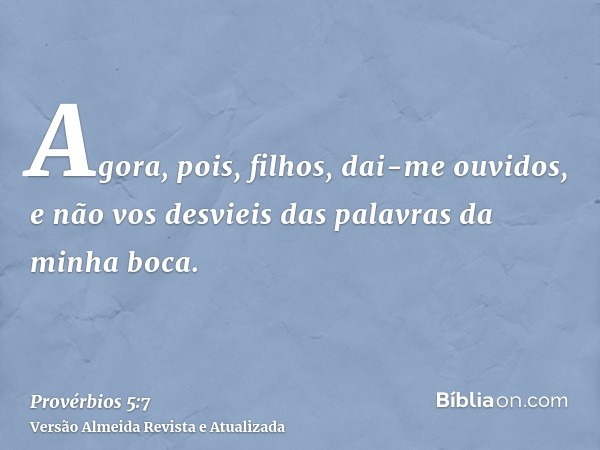 Agora, pois, filhos, dai-me ouvidos, e não vos desvieis das palavras da minha boca.