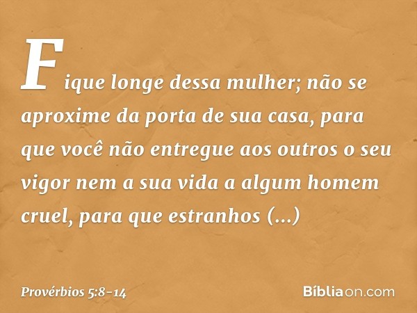 Fique longe dessa mulher;
não se aproxime da porta de sua casa, para que você não entregue aos outros
o seu vigor
nem a sua vida a algum homem cruel, para que e