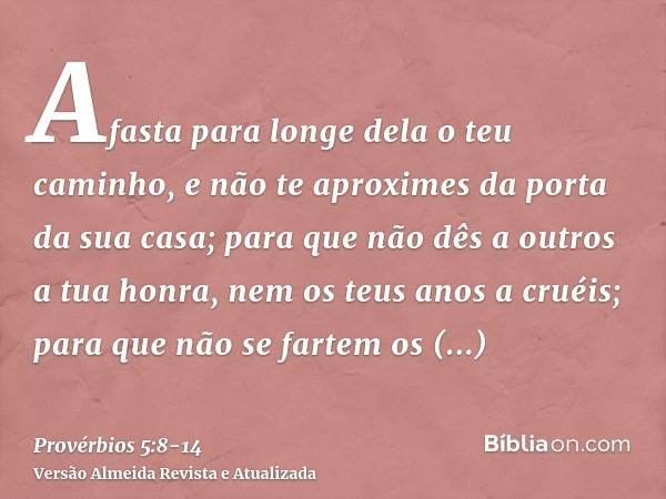 Afasta para longe dela o teu caminho, e não te aproximes da porta da sua casa;para que não dês a outros a tua honra, nem os teus anos a cruéis;para que não se f