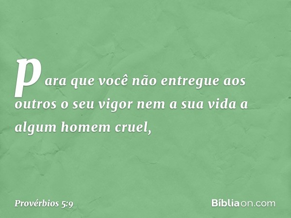 para que você não entregue aos outros
o seu vigor
nem a sua vida a algum homem cruel, -- Provérbios 5:9