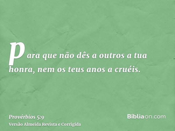 para que não dês a outros a tua honra, nem os teus anos a cruéis.