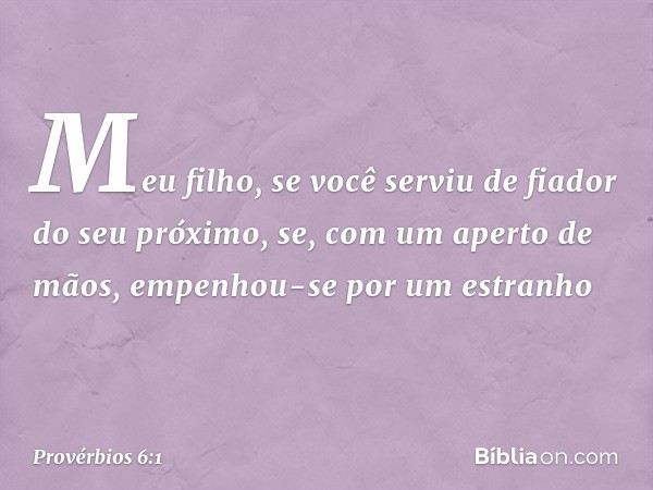 Meu filho, se você serviu de fiador
do seu próximo,
se, com um aperto de mãos,
empenhou-se por um estranho -- Provérbios 6:1