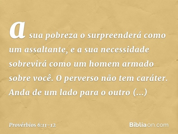 a sua pobreza o surpreenderá
como um assaltante,
e a sua necessidade sobrevirá
como um homem armado sobre você. O perverso não tem caráter.
Anda de um lado para