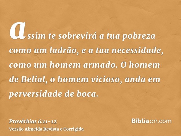 assim te sobrevirá a tua pobreza como um ladrão, e a tua necessidade, como um homem armado.O homem de Belial, o homem vicioso, anda em perversidade de boca.