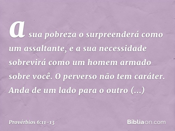 a sua pobreza o surpreenderá
como um assaltante,
e a sua necessidade sobrevirá
como um homem armado sobre você. O perverso não tem caráter.
Anda de um lado para