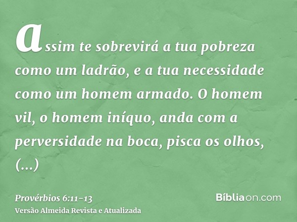 assim te sobrevirá a tua pobreza como um ladrão, e a tua necessidade como um homem armado.O homem vil, o homem iníquo, anda com a perversidade na boca,pisca os 