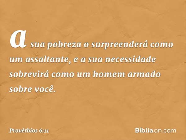 a sua pobreza o surpreenderá
como um assaltante,
e a sua necessidade sobrevirá
como um homem armado sobre você. -- Provérbios 6:11