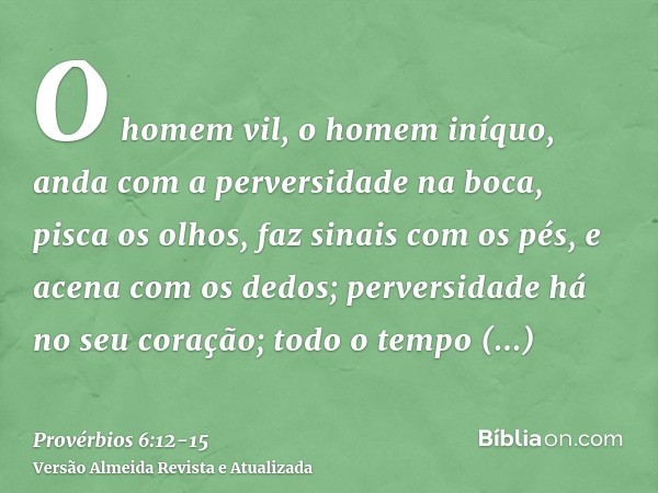 O homem vil, o homem iníquo, anda com a perversidade na boca,pisca os olhos, faz sinais com os pés, e acena com os dedos;perversidade há no seu coração; todo o 