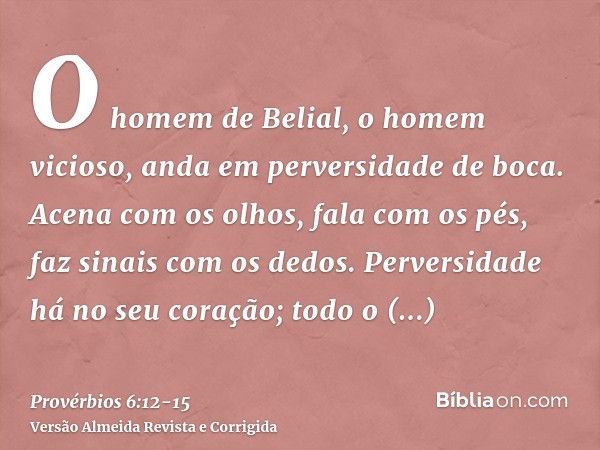 O homem de Belial, o homem vicioso, anda em perversidade de boca.Acena com os olhos, fala com os pés, faz sinais com os dedos.Perversidade há no seu coração; to