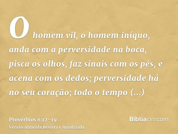 O homem vil, o homem iníquo, anda com a perversidade na boca,pisca os olhos, faz sinais com os pés, e acena com os dedos;perversidade há no seu coração; todo o 