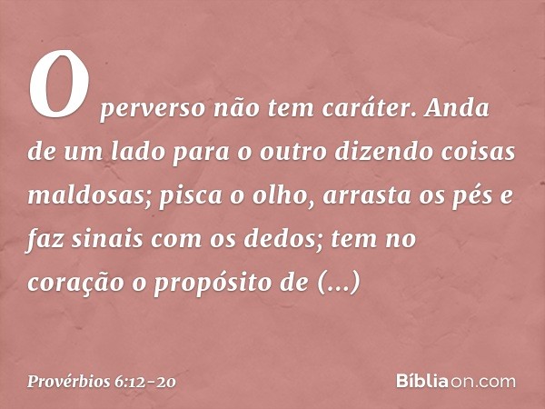 O perverso não tem caráter.
Anda de um lado para o outro
dizendo coisas maldosas; pisca o olho, arrasta os pés
e faz sinais com os dedos; tem no coração
o propó