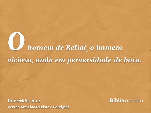 O homem de Belial, o homem vicioso, anda em perversidade de boca.
