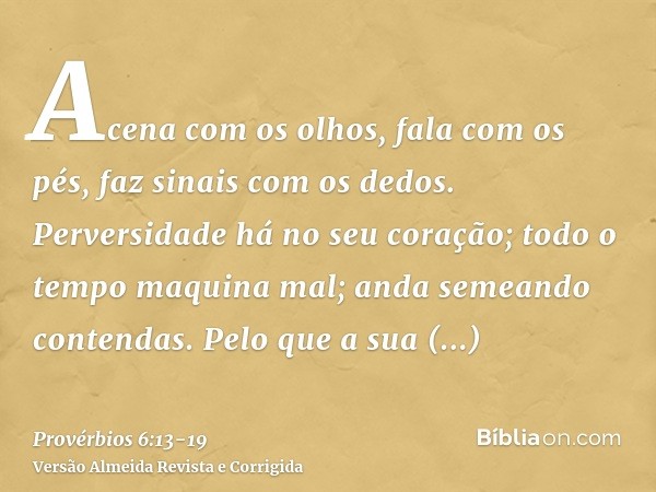 Acena com os olhos, fala com os pés, faz sinais com os dedos.Perversidade há no seu coração; todo o tempo maquina mal; anda semeando contendas.Pelo que a sua de