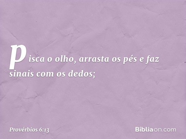 pisca o olho, arrasta os pés
e faz sinais com os dedos; -- Provérbios 6:13