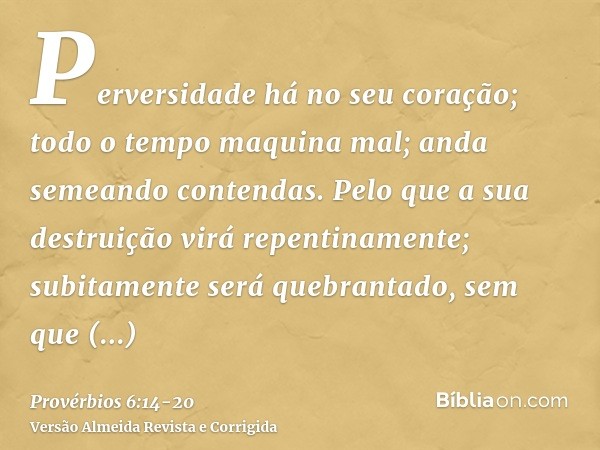 Perversidade há no seu coração; todo o tempo maquina mal; anda semeando contendas.Pelo que a sua destruição virá repentinamente; subitamente será quebrantado, s