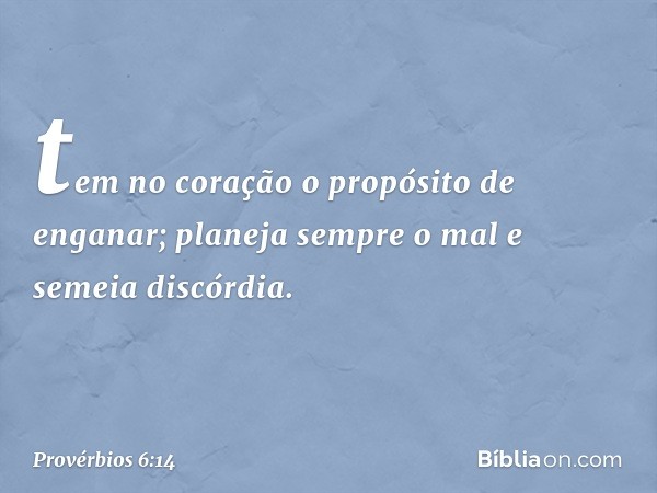 tem no coração
o propósito de enganar;
planeja sempre o mal e semeia discórdia. -- Provérbios 6:14