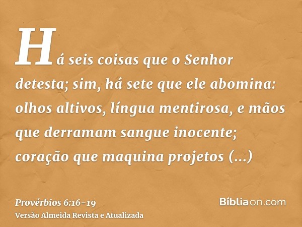 Há seis coisas que o Senhor detesta; sim, há sete que ele abomina:olhos altivos, língua mentirosa, e mãos que derramam sangue inocente;coração que maquina proje