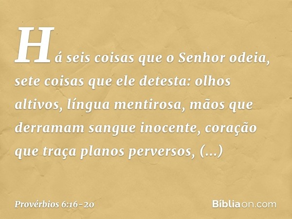 Há seis coisas que o Senhor odeia,
sete coisas que ele detesta: olhos altivos, língua mentirosa,
mãos que derramam sangue inocente, coração que traça planos per