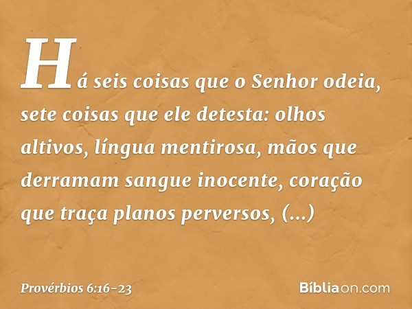 Há seis coisas que o Senhor odeia,
sete coisas que ele detesta: olhos altivos, língua mentirosa,
mãos que derramam sangue inocente, coração que traça planos per