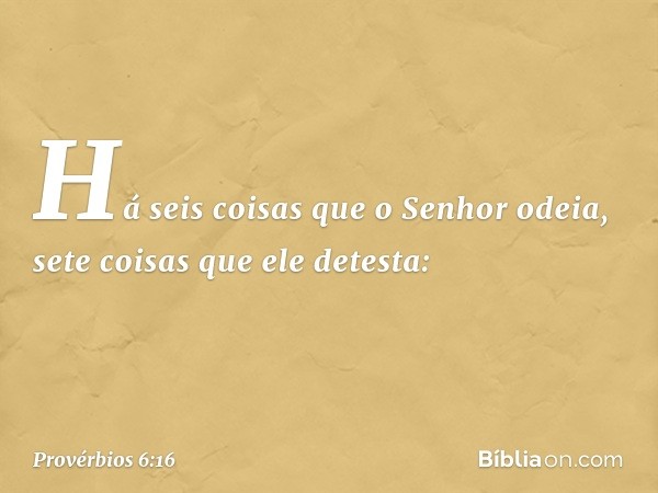 Há seis coisas que o Senhor odeia,
sete coisas que ele detesta: -- Provérbios 6:16