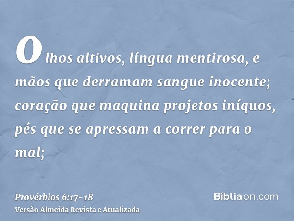 olhos altivos, língua mentirosa, e mãos que derramam sangue inocente;coração que maquina projetos iníquos, pés que se apressam a correr para o mal;