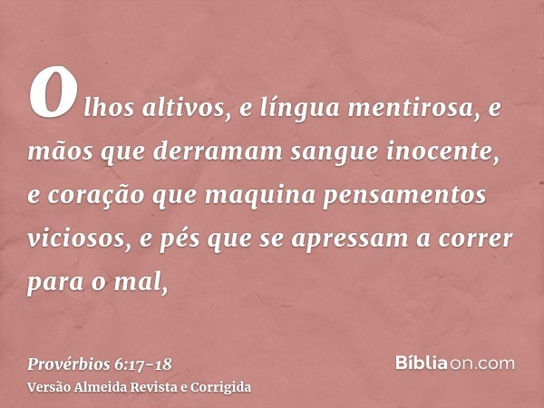 olhos altivos, e língua mentirosa, e mãos que derramam sangue inocente,e coração que maquina pensamentos viciosos, e pés que se apressam a correr para o mal,