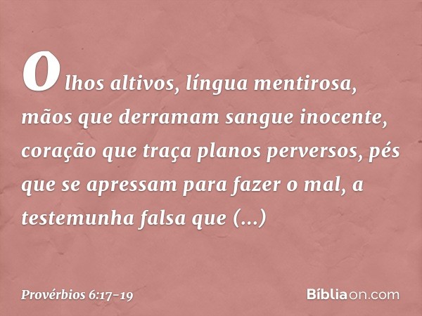 olhos altivos, língua mentirosa,
mãos que derramam sangue inocente, coração que traça planos perversos,
pés que se apressam para fazer o mal, a testemunha falsa