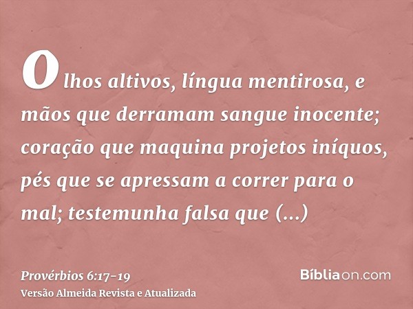 olhos altivos, língua mentirosa, e mãos que derramam sangue inocente;coração que maquina projetos iníquos, pés que se apressam a correr para o mal;testemunha fa