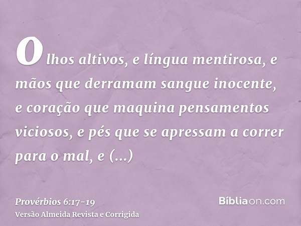 olhos altivos, e língua mentirosa, e mãos que derramam sangue inocente,e coração que maquina pensamentos viciosos, e pés que se apressam a correr para o mal,e t